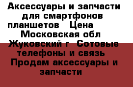 Аксессуары и запчасти для смартфонов, планшетов › Цена ­ 200 - Московская обл., Жуковский г. Сотовые телефоны и связь » Продам аксессуары и запчасти   
